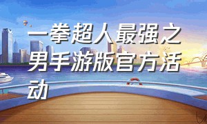 一拳超人最强之男手游版官方活动（一拳超人最强之男手游最新礼包码）