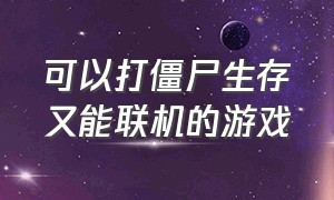 可以打僵尸生存又能联机的游戏