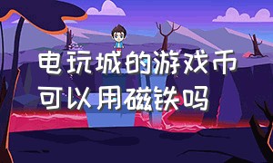 电玩城的游戏币可以用磁铁吗