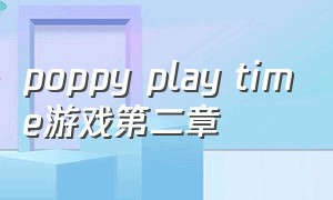 poppy play time游戏第二章（poppy play time第二章下载）
