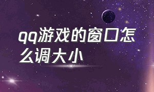 qq游戏的窗口怎么调大小（qq游戏的窗口怎么调大小尺寸）