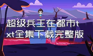 超级兵王在都市txt全集下载完整版