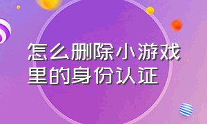 怎么删除小游戏里的身份认证（小游戏中的认证身份怎么解）