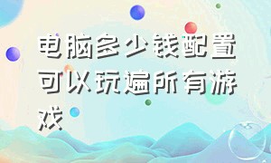 电脑多少钱配置可以玩遍所有游戏