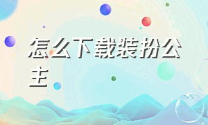 怎么下载装扮公主（公主时尚装扮下载安装最新版）