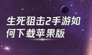 生死狙击2手游如何下载苹果版