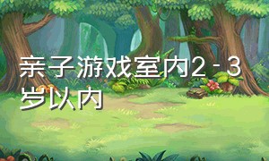 亲子游戏室内2-3岁以内（亲子游戏室内0-3岁）