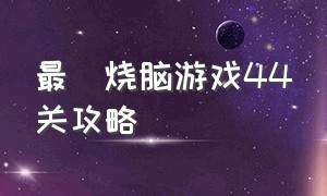 最囧烧脑游戏44关攻略（最囧烧脑游戏44关攻略视频）