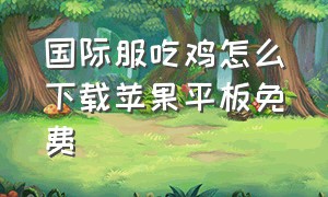 国际服吃鸡怎么下载苹果平板免费