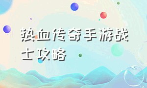 热血传奇手游战士攻略（热血传奇手游战士装备搭配大全）