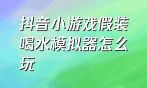 抖音小游戏假装喝水模拟器怎么玩