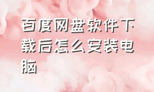 百度网盘软件下载后怎么安装电脑（电脑百度网盘怎么安装下载的软件）