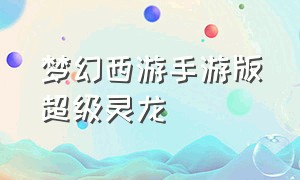 梦幻西游手游版超级灵龙（梦幻西游手游超级灵龙和超级九色鹿哪个好）