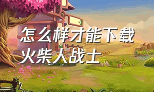 怎么样才能下载火柴人战士（怎么下载火柴人超级菜单魔改版）