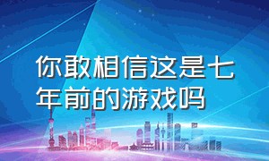 你敢相信这是七年前的游戏吗