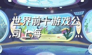 世界前十游戏公司上海