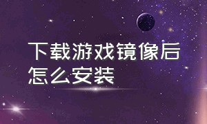 下载游戏镜像后怎么安装