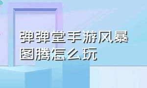 弹弹堂手游风暴图腾怎么玩（弹弹堂手游元素伤害流怎么玩）