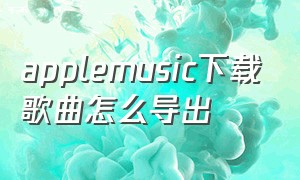 applemusic下载歌曲怎么导出
