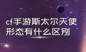 cf手游斯太尔天使形态有什么区别（cf手游斯太尔天使可以加冲锋枪吗）