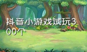 抖音小游戏试玩300个