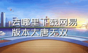 去哪里下载网易版本大唐无双