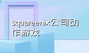squareenix公司动作游戏（square可以编什么大型游戏）