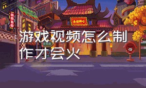 游戏视频怎么制作才会火