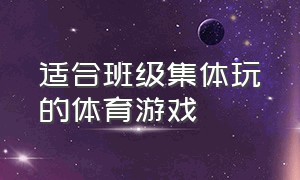 适合班级集体玩的体育游戏（适合一二年级玩的体育集体游戏）