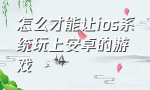 怎么才能让ios系统玩上安卓的游戏