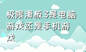 极限滑板3是电脑游戏还是手机游戏（极限滑板3是电脑游戏还是手机游戏玩）