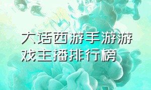 大话西游手游游戏主播排行榜