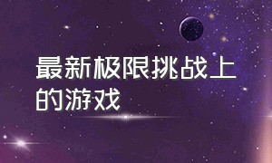 最新极限挑战上的游戏（极限挑战可以挑战的游戏有哪些）