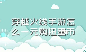 穿越火线手游怎么一元购扭蛋币（穿越火线手游代币商城在哪里）