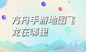 方舟手游地图飞龙在哪里