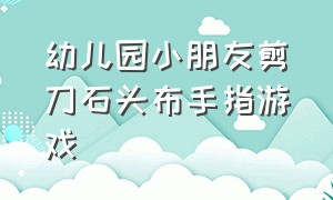 幼儿园小朋友剪刀石头布手指游戏