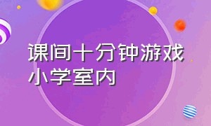 课间十分钟游戏小学室内（小学二年级课间十分钟创意游戏）