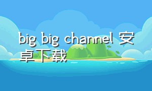 big big channel 安卓下载