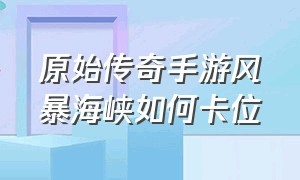 原始传奇手游风暴海峡如何卡位