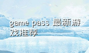 game pass 最新游戏推荐