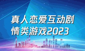 真人恋爱互动剧情类游戏2023（最新版恋爱剧情女生游戏精选）