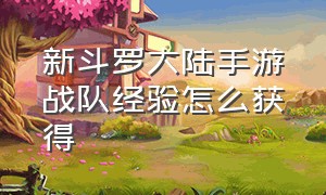 新斗罗大陆手游战队经验怎么获得