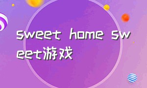 sweet home sweet游戏（sweet home sweet翻译）