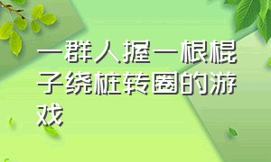 一群人握一根棍子绕桩转圈的游戏