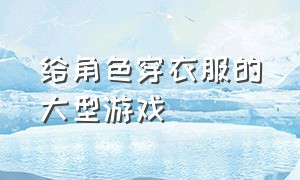 给角色穿衣服的大型游戏