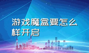 游戏魔盒要怎么样开启（游戏魔盒）