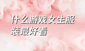 什么游戏女生服装最好看（各个游戏中的女性角色衣服）