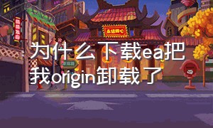 为什么下载ea把我origin卸载了