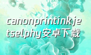 canonprintinkjetselphy安卓下载（canon connect苹果手机怎么下载）