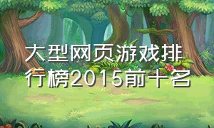 大型网页游戏排行榜2015前十名（十大网页游戏人气排行榜最新）